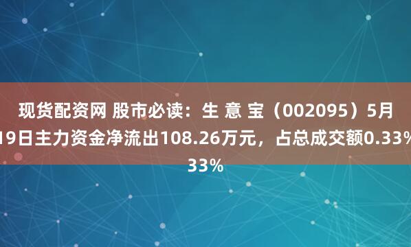 现货配资网 股市必读：生 意 宝（002095）5月19日主力资金净流出108.26万元，占总成交额0.33%