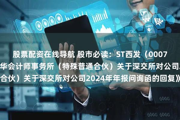 股票配资在线导航 股市必读：ST西发（000752）新发布《中兴财光华会计师事务所（特殊普通合伙）关于深交所对公司2024年年报问询函的回复》