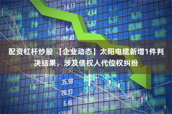 配资杠杆炒股 【企业动态】太阳电缆新增1件判决结果，涉及债权人代位权纠纷