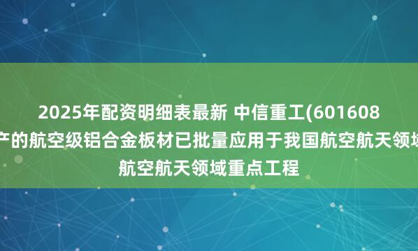 2025年配资明细表最新 中信重工(601608.SH)：生产的航空级铝合金板材已批量应用于我国航空航天领域重点工程