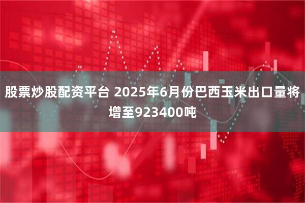 股票炒股配资平台 2025年6月份巴西玉米出口量将增至923400吨