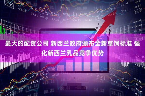 最大的配资公司 新西兰政府颁布全新草饲标准 强化新西兰乳品竞争优势