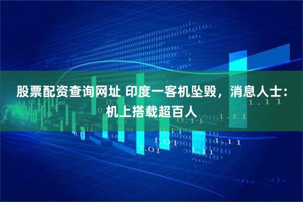 股票配资查询网址 印度一客机坠毁，消息人士：机上搭载超百人