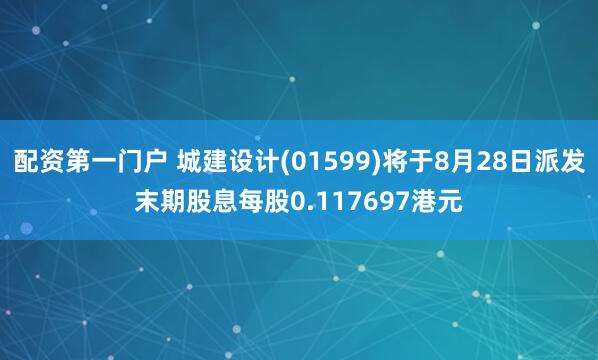配资第一门户 城建设计(01599)将于8月28日派发末期股息每股0.117697港元