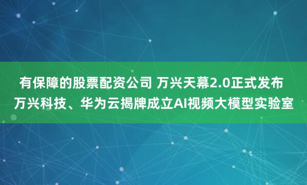 有保障的股票配资公司 万兴天幕2.0正式发布 万兴科技、华为云揭牌成立AI视频大模型实验室