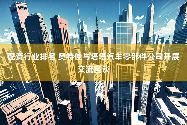配资行业排名 奥特佳与塔塔汽车零部件公司开展交流座谈