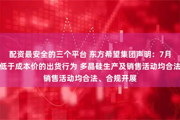 配资最安全的三个平台 东方希望集团声明：7月以来未出现低于成本价的出货行为 多晶硅生产及销售活动均合法、合规开展