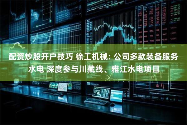 配资炒股开户技巧 徐工机械: 公司多款装备服务水电 深度参与川藏线、雅江水电项目