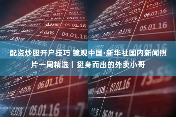 配资炒股开户技巧 镜观中国·新华社国内新闻照片一周精选丨挺身而出的外卖小哥