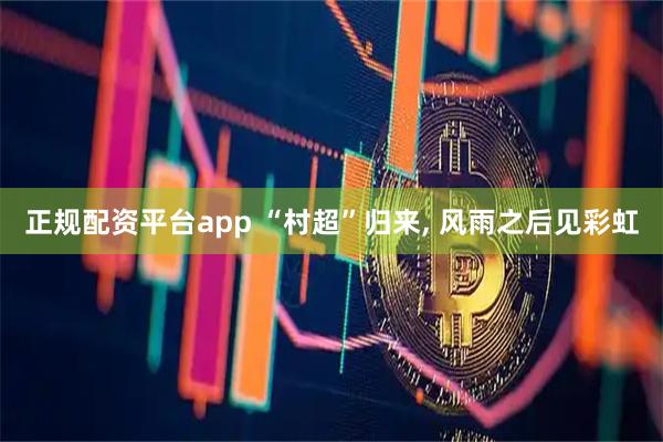 正规配资平台app “村超”归来, 风雨之后见彩虹