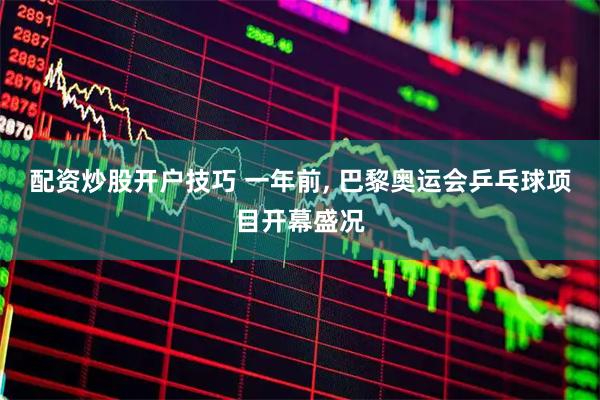 配资炒股开户技巧 一年前, 巴黎奥运会乒乓球项目开幕盛况