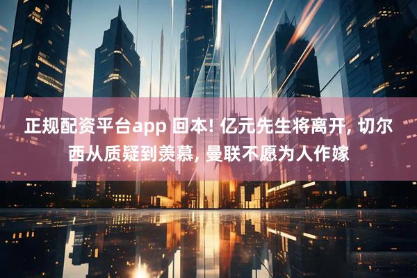正规配资平台app 回本! 亿元先生将离开, 切尔西从质疑到羡慕, 曼联不愿为人作嫁