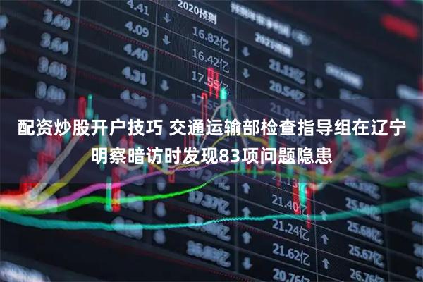 配资炒股开户技巧 交通运输部检查指导组在辽宁明察暗访时发现83项问题隐患