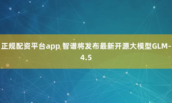 正规配资平台app 智谱将发布最新开源大模型GLM-4.5