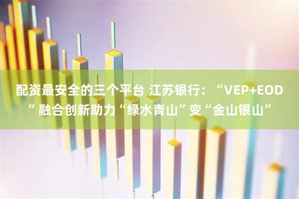 配资最安全的三个平台 江苏银行：“VEP+EOD”融合创新助力“绿水青山”变“金山银山”
