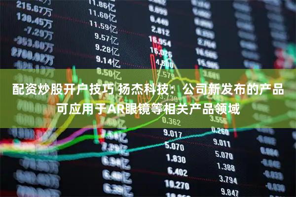 配资炒股开户技巧 扬杰科技：公司新发布的产品可应用于AR眼镜等相关产品领域