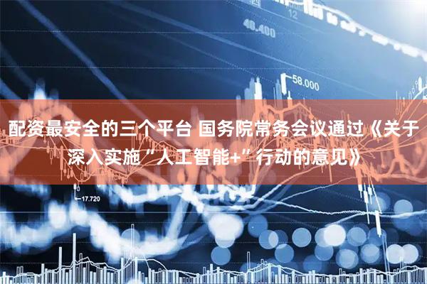 配资最安全的三个平台 国务院常务会议通过《关于深入实施“人工智能+”行动的意见》