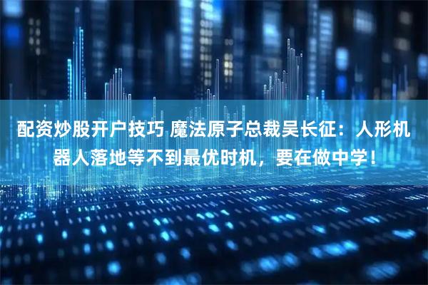 配资炒股开户技巧 魔法原子总裁吴长征：人形机器人落地等不到最优时机，要在做中学！