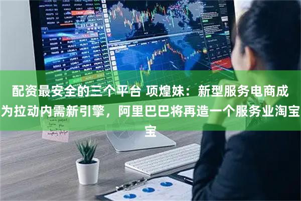 配资最安全的三个平台 项煌妹：新型服务电商成为拉动内需新引擎，阿里巴巴将再造一个服务业淘宝