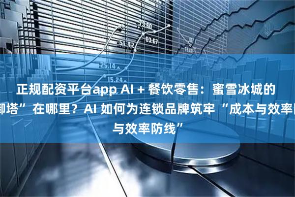 正规配资平台app AI + 餐饮零售：蜜雪冰城的 “防御塔” 在哪里？AI 如何为连锁品牌筑牢 “成本与效率防线”