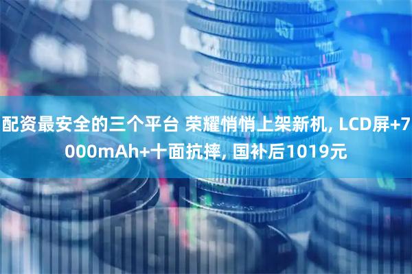 配资最安全的三个平台 荣耀悄悄上架新机, LCD屏+7000mAh+十面抗摔, 国补后1019元