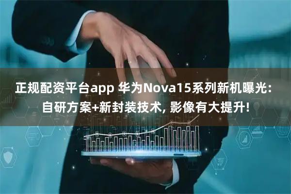 正规配资平台app 华为Nova15系列新机曝光: 自研方案+新封装技术, 影像有大提升!