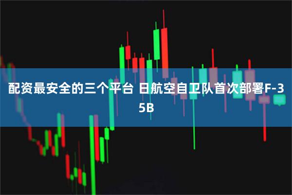 配资最安全的三个平台 日航空自卫队首次部署F-35B