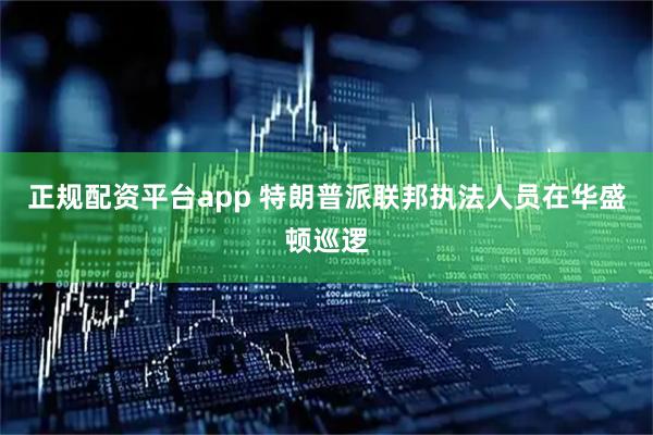 正规配资平台app 特朗普派联邦执法人员在华盛顿巡逻