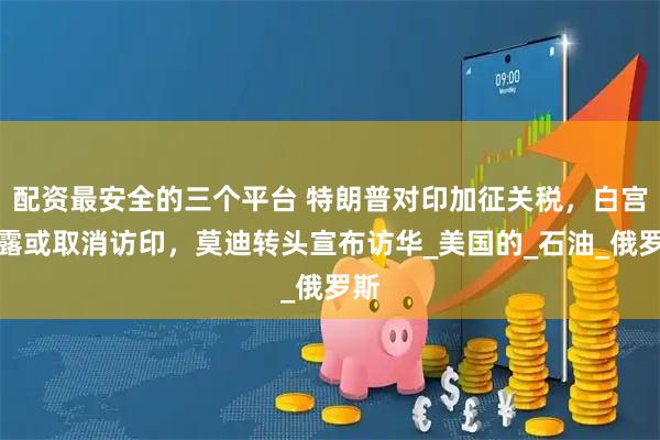 配资最安全的三个平台 特朗普对印加征关税，白宫透露或取消访印，莫迪转头宣布访华_美国的_石油_俄罗斯
