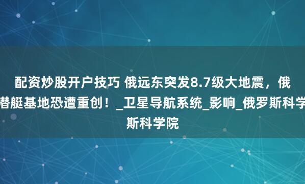 配资炒股开户技巧 俄远东突发8.7级大地震，俄核潜艇基地恐遭重创！_卫星导航系统_影响_俄罗斯科学院