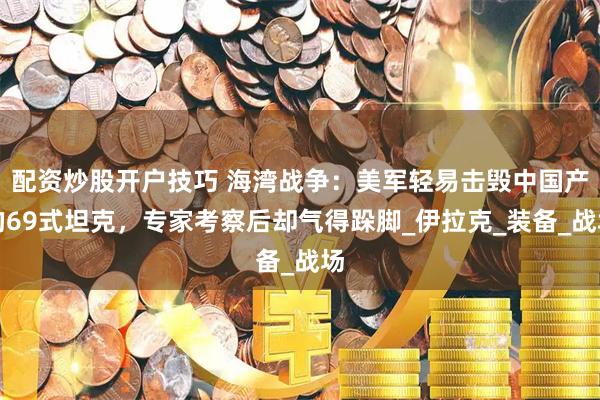 配资炒股开户技巧 海湾战争：美军轻易击毁中国产的69式坦克，专家考察后却气得跺脚_伊拉克_装备_战场