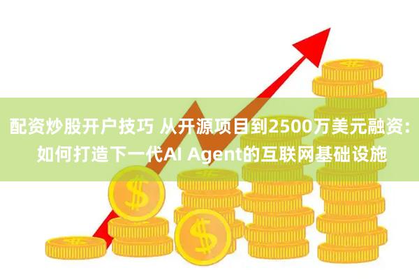 配资炒股开户技巧 从开源项目到2500万美元融资: 如何打造下一代AI Agent的互联网基础设施