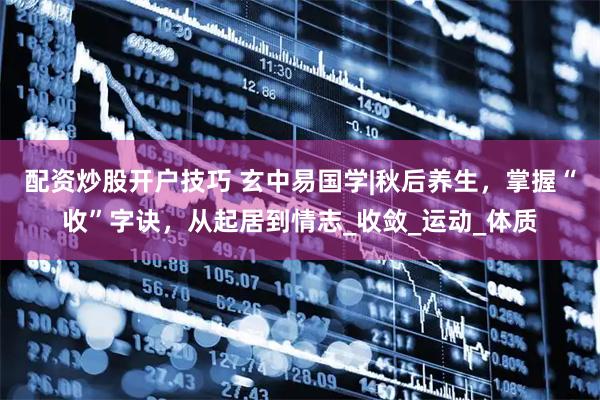 配资炒股开户技巧 玄中易国学|秋后养生，掌握“收”字诀，从起居到情志_收敛_运动_体质