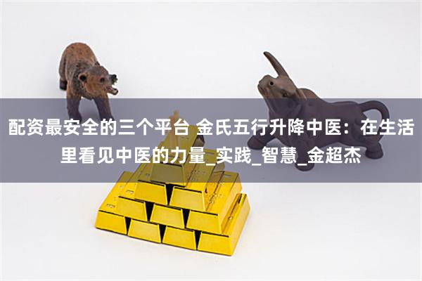 配资最安全的三个平台 金氏五行升降中医：在生活里看见中医的力量_实践_智慧_金超杰