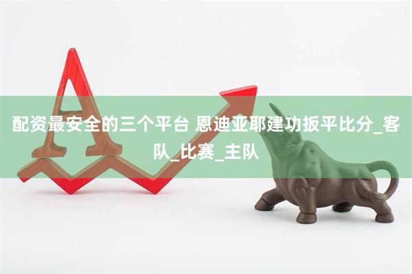 配资最安全的三个平台 恩迪亚耶建功扳平比分_客队_比赛_主队