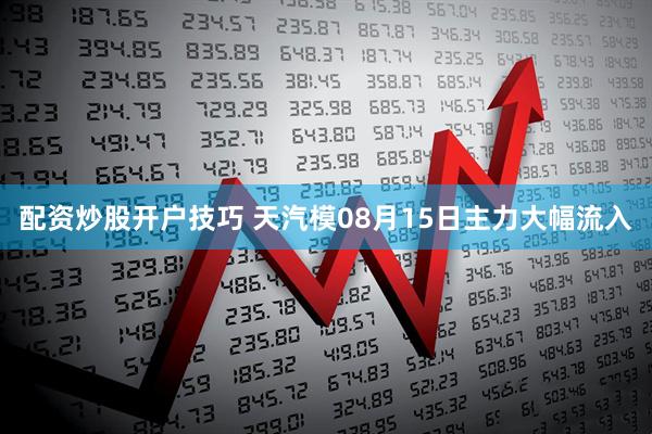 配资炒股开户技巧 天汽模08月15日主力大幅流入