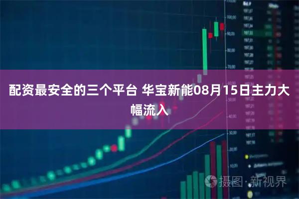 配资最安全的三个平台 华宝新能08月15日主力大幅流入