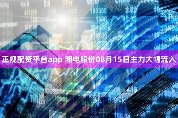 正规配资平台app 湘电股份08月15日主力大幅流入