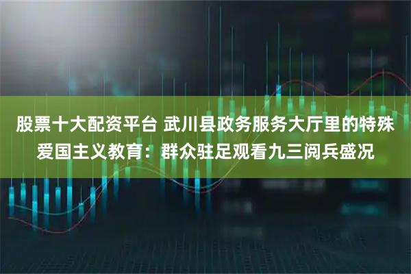 股票十大配资平台 武川县政务服务大厅里的特殊爱国主义教育：群众驻足观看九三阅兵盛况