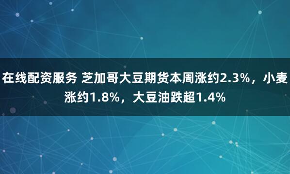在线配资服务 芝加哥大豆期货本周涨约2.3%，小麦涨约1.8%，大豆油跌超1.4%