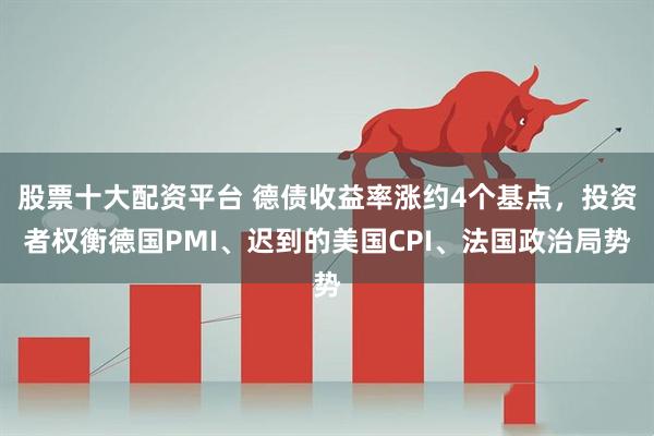 股票十大配资平台 德债收益率涨约4个基点，投资者权衡德国PMI、迟到的美国CPI、法国政治局势
