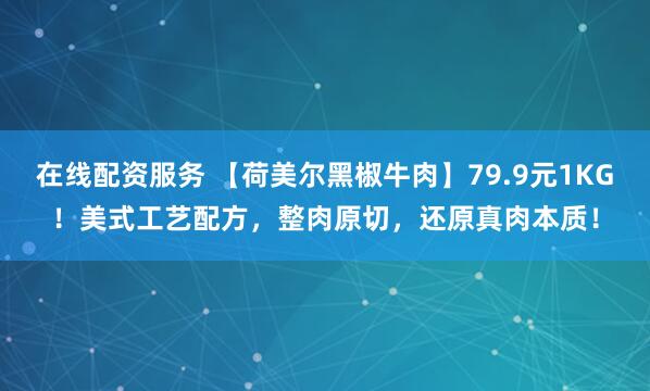 在线配资服务 【荷美尔黑椒牛肉】79.9元1KG！美式工艺配方，整肉原切，还原真肉本质！