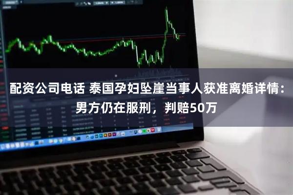 配资公司电话 泰国孕妇坠崖当事人获准离婚详情：男方仍在服刑，判赔50万