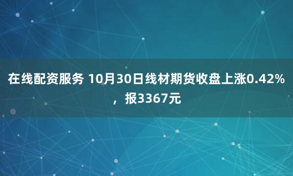 在线配资服务 10月30日线材期货收盘上涨0.42%，报3367元