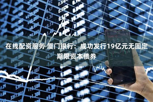 在线配资服务 厦门银行：成功发行19亿元无固定期限资本债券