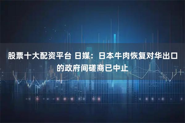 股票十大配资平台 日媒：日本牛肉恢复对华出口的政府间磋商已中止