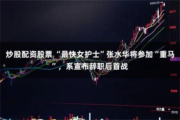 炒股配资股票 “最快女护士”张水华将参加“重马”，系宣布辞职后首战