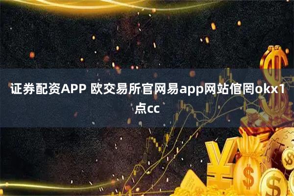 证券配资APP 欧交易所官网易app网站倌罔okx1点cc